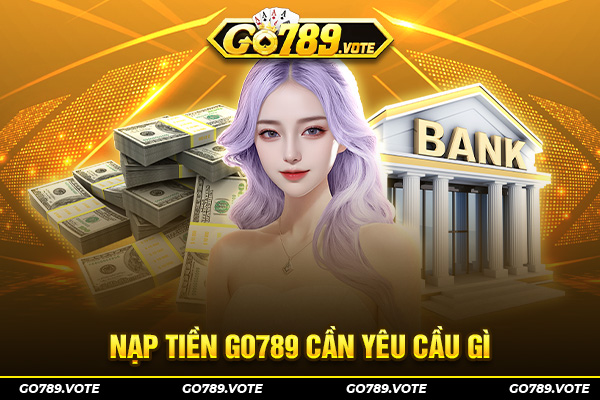 Nạp tiền Go789 cần yêu cầu gì?